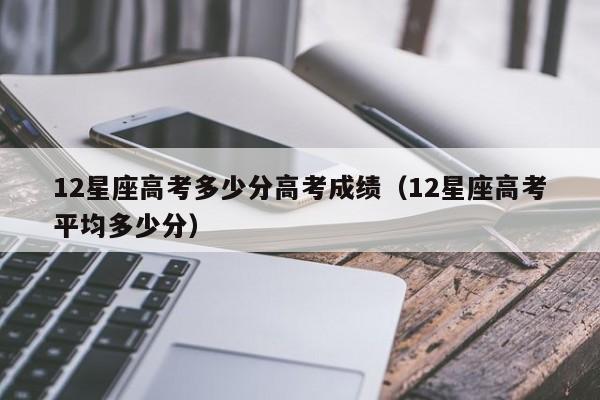 12星座高考多少分?12星座高考多少分排名!